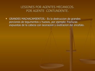 LESIONES POR AGENTES MECANICOS. POR AGENTE  CONTUNDENTE. GRANDES MACHACAMIENTOS.- Es la destruccion de grandes porciones de tegumentos y huesos, por ejemplo: fracturas expuestas de la cabeza con laceracion y evetracion del encefalo. 