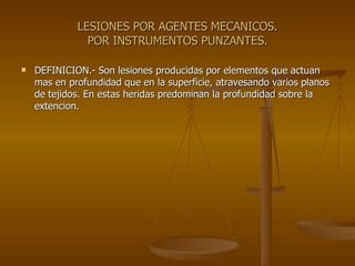 LESIONES POR AGENTES MECANICOS. POR INSTRUMENTOS PUNZANTES. DEFINICION.- Son lesiones producidas por elementos que actuan mas en profundidad que en la superficie, atravesando varios planos de tejidos. En estas heridas predominan la profundidad sobre la extencion. 