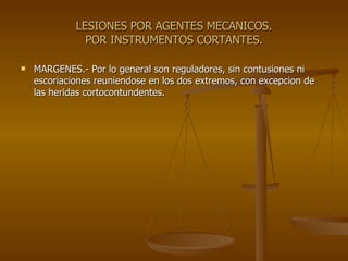 LESIONES POR AGENTES MECANICOS. POR INSTRUMENTOS CORTANTES. MARGENES.- Por lo general son reguladores, sin contusiones ni escoriaciones reuniendose en los dos extremos, con excepcion de las heridas cortocontundentes. 