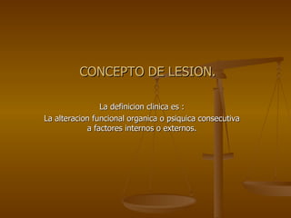 CONCEPTO DE LESION. La definicion clinica es : La alteracion funcional organica o psiquica consecutiva a factores internos o externos. 