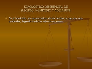 DIAGNOSTICO DIFERENCIAL DE SUICIDIO, HOMICIDIO Y ACCIDENTE. En el homicidio, las caracteristicas de las heridas es que son mas profundas, llegando hasta las estructuras oseas. 