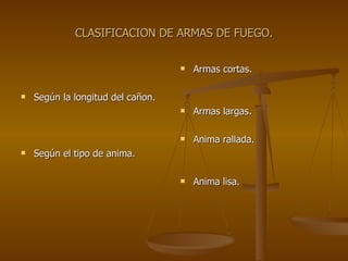 CLASIFICACION DE ARMAS DE FUEGO. Según la longitud del cañon. Según el tipo de anima. Armas cortas. Armas largas. Anima rallada. Anima lisa. 
