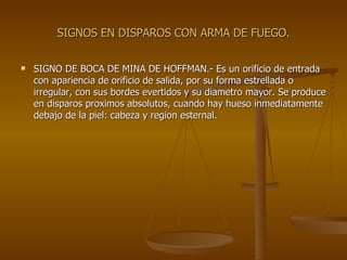 SIGNOS EN DISPAROS CON ARMA DE FUEGO. SIGNO DE BOCA DE MINA DE HOFFMAN.- Es un orificio de entrada con apariencia de orificio de salida, por su forma estrellada o irregular, con sus bordes evertidos y su diametro mayor. Se produce en disparos proximos absolutos, cuando hay hueso inmediatamente debajo de la piel: cabeza y region esternal. 