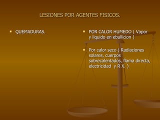 LESIONES POR AGENTES FISICOS. QUEMADURAS. POR CALOR HUMEDO ( Vapor y liquido en ebullicion ) Por calor seco ( Radiaciones solares, cuerpos sobrecalentados, flama directa, electricidad  y R X. ) 