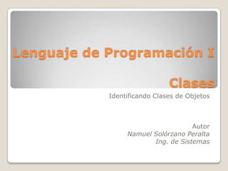 Lenguaje de Programación I Clases  Identificando Clases de Objetos Autor Namuel Solórzano Peralta Ing. de Sistemas 