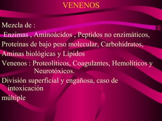 VENENOS Mezcla de : Enzimas , Aminoácidos , Peptidos no enzimáticos, Proteínas de bajo peso molecular, Carbohidratos, Aminas biológicas y Lípidos Venenos : Proteolíticos, Coagulantes, Hemolíticos y  Neurotóxicos. División superficial y engañosa, caso de intoxicación múltiple  
