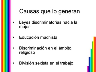 Causas que lo generan  Leyes discriminatorias hacia la mujer Educación machista  Discriminación en el ámbito religioso  División sexista en el trabajo  