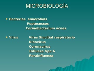 MICROBIOLOGÍA Bacterias  anaerobias Peptococcos Corinebacterium acnes Virus  Virus Sincitial respiratorio  Rinovirus Coronavirus Influeza tipo A Parainfluenza 
