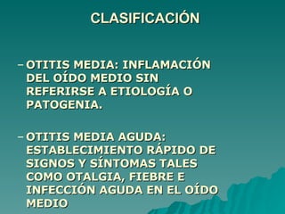 CLASIFICACIÓN OTITIS MEDIA: INFLAMACIÓN DEL OÍDO MEDIO SIN REFERIRSE A ETIOLOGÍA O PATOGENIA. OTITIS MEDIA AGUDA: ESTABLECIMIENTO RÁPIDO DE SIGNOS Y SÍNTOMAS TALES COMO OTALGIA, FIEBRE E INFECCIÓN AGUDA EN EL OÍDO MEDIO 
