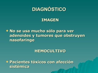 DIAGNÓSTICO IMAGEN No se usa mucho sólo para ver adenoides y tumores que obstruyen nasofaringe HEMOCULTIVO Pacientes tóxicos con afección sistémica 