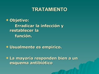 TRATAMIENTO Objetivo:  Erradicar la infección y  restablecer la función. Usualmente es empírico. La mayoría responden bien a un esquema antibiótico 