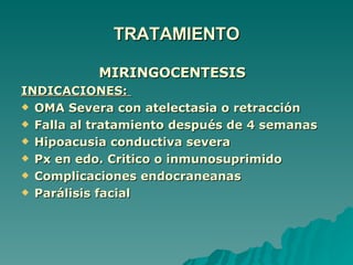 TRATAMIENTO MIRINGOCENTESIS INDICACIONES:  OMA Severa con atelectasia o retracción Falla al tratamiento después de 4 semanas Hipoacusia conductiva severa Px en edo. Critico o inmunosuprimido Complicaciones endocraneanas Parálisis facial 