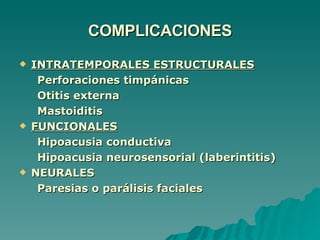 COMPLICACIONES INTRATEMPORALES ESTRUCTURALES Perforaciones timpánicas Otitis externa Mastoiditis FUNCIONALES Hipoacusia conductiva Hipoacusia neurosensorial (laberintitis) NEURALES Paresias o parálisis faciales 