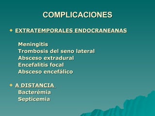 COMPLICACIONES EXTRATEMPORALES ENDOCRANEANAS Meningitis Trombosis del seno lateral Absceso extradural Encefalitis focal Absceso encefálico A DISTANCIA  Bacterémia Septicemia 