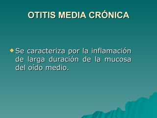 OTITIS MEDIA CRÓNICA Se caracteriza por la inflamación de larga duración de la mucosa del oído medio. 