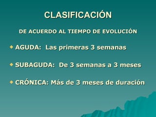CLASIFICACIÓN DE ACUERDO AL TIEMPO DE EVOLUCIÓN AGUDA:  Las primeras 3 semanas SUBAGUDA:  De 3 semanas a 3 meses CRÓNICA: Más de 3 meses de duración 