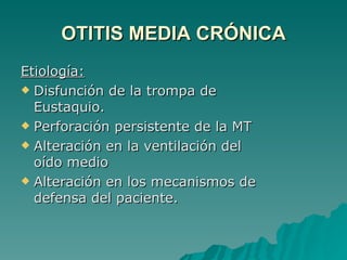 OTITIS MEDIA CRÓNICA Etiología: Disfunción de la trompa de Eustaquio. Perforación persistente de la MT Alteración en la ventilación del oído medio Alteración en los mecanismos de defensa del paciente. 