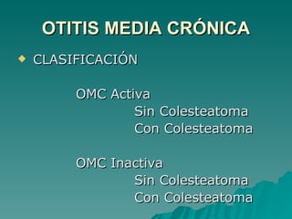 OTITIS MEDIA CRÓNICA CLASIFICACIÓN OMC Activa Sin Colesteatoma Con Colesteatoma OMC Inactiva Sin Colesteatoma Con Colesteatoma 