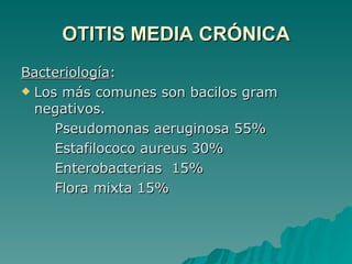 OTITIS MEDIA CRÓNICA Bacteriología : Los más comunes son bacilos gram negativos. Pseudomonas aeruginosa 55% Estafilococo aureus 30% Enterobacterias  15% Flora mixta 15% 