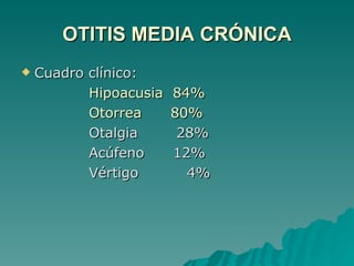 OTITIS MEDIA CRÓNICA Cuadro clínico: Hipoacusia  84% Otorrea  80% Otalgia  28% Acúfeno  12% Vértigo  4% 