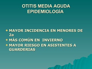 OTITIS MEDIA AGUDA EPIDEMIOLOGÍA  MAYOR INCIDENCIA EN MENORES DE 2a MÁS COMÚN EN  INVIERNO MAYOR RIESGO EN ASISTENTES A  GUARDERIAS 