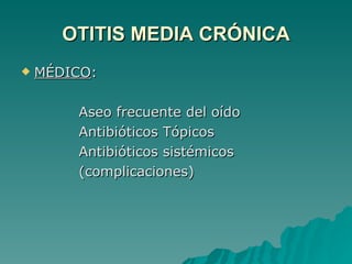 OTITIS MEDIA CRÓNICA MÉDICO : Aseo frecuente del oído Antibióticos Tópicos Antibióticos sistémicos (complicaciones) 