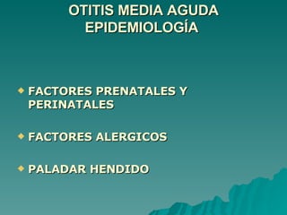 OTITIS MEDIA AGUDA EPIDEMIOLOGÍA  FACTORES PRENATALES Y PERINATALES FACTORES ALERGICOS PALADAR HENDIDO 