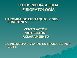 OTITIS MEDIA AGUDA FISIOPATOLOGÍA TROMPA DE EUSTAQUIO Y SUS FUNCIONES VENTILACIÓN PROTECCIÓN ACLARAMIENTO LA PRINCIPAL VIA DE ENTRADA ES POR LA TE 