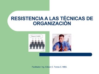 RESISTENCIA A LAS TÉCNICAS DE ORGANIZACIÓN Facilitador: Ing. Edison C. Torres C. MBA. 