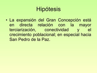 Hipótesis La expansión del Gran Concepción está en directa relación con la mayor terciarización, conectividad y el crecimiento poblacional; en especial hacia San Pedro de la Paz. 
