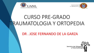 CURSO PRE-GRADO
TRAUMATOLOGIA Y ORTOPEDIA
DR . JOSE FERNANDO DE LA GARZA
 