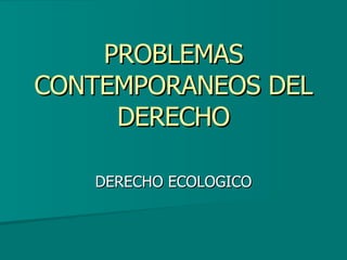 PROBLEMAS CONTEMPORANEOS DEL DERECHO DERECHO ECOLOGICO 
