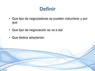 Definir
• Que tipo de negociadores se pueden vislumbrar y por
que
• Que tipo de negociación se va a dar
• Que táctica adoptarían
 
