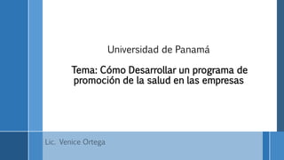 Universidad de Panamá
Tema: Cómo Desarrollar un programa de
promoción de la salud en las empresas
Lic. Venice Ortega
 