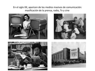 En el siglo XX, aparicen de los medios masivos de comunicación: masificación de la prensa, radio, Tv y cine  
