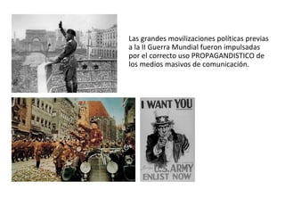 Las grandes movilizaciones políticas previas a la II Guerra Mundial fueron impulsadas por el correcto uso PROPAGANDISTICO de los medios masivos de comunicación.  
