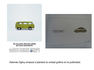 Además Ogilvy empezó a plantear la unidad gráfica en la publicidad.  