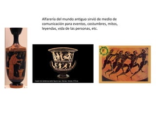 Alfarería del mundo antiguo sirvió de medio de comunicación para eventos, costumbres, mitos, leyendas, vida de las personas, etc.  