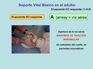 Apertura de la vía aérea
MANIOBRA DE TRACCION
MANDIBULAR
sin extensión del cuello, en
pacientes traumáticos
Soporte Vital Básico en el adulto:
El paciente NO responde: C-A-B
El paciente NO responde A (airway = vía aérea
 