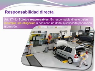 Responsabilidad directa
7
Art. 1749.- Sujetos responsables. Es responsable directo quien
incumple una obligación u ocasiona un daño injustificado por acción
u omisión.
 