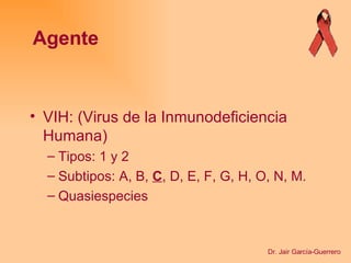 VIH: (Virus de la Inmunodeficiencia Humana) Tipos: 1 y 2 Subtipos: A, B,  C , D, E, F, G, H, O, N, M. Quasiespecies Agente Dr. Jair García-Guerrero 