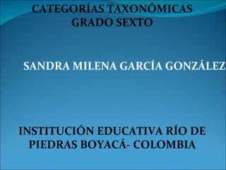 CATEGORÍAS TAXONÓMICAS
      GRADO SEXTO


SANDRA MILENA GARCÍA GONZÁLEZ




INSTITUCIÓN EDUCATIVA RÍO DE
  PIEDRAS BOYACÁ- COLOMBIA
 