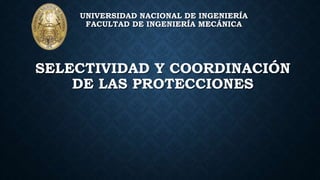 SELECTIVIDAD Y COORDINACIÓN
DE LAS PROTECCIONES
UNIVERSIDAD NACIONAL DE INGENIERÍA
FACULTAD DE INGENIERÍA MECÁNICA
 