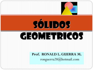 SÓLIDOS
GEOMETRICOS
  Prof. RONALD L. GUERRA M.
       ronguerra28@hotmail.com
 