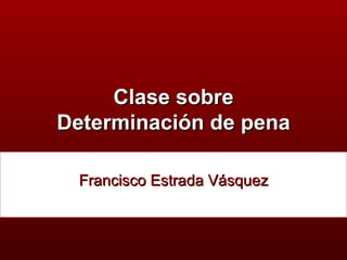 Clase sobre Determinación de pena Francisco Estrada Vásquez 