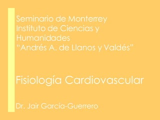 Seminario de Monterrey Instituto de Ciencias y Humanidades “Andrés A. de Llanos y Valdés” Dr. Jair García-Guerrero Fisiología Cardiovascular 
