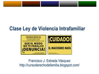 Clase Ley de Violencia Intrafamiliar Francisco J. Estrada Vásquez http://cursoderechodefamilia.blogspot.com/ 