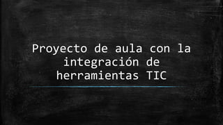 Proyecto de aula con la
integración de
herramientas TIC
 