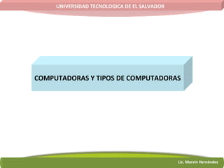 COMPUTADORAS Y TIPOS DE COMPUTADORAS UNIVERSIDAD TECNOLOGICA DE EL SALVADOR Lic. Marvin Hernández 
