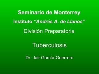Tuberculosis Dr. Jair García-Guerrero Seminario de Monterrey Instituto  “Andrés A. de Llanos” División Preparatoria 